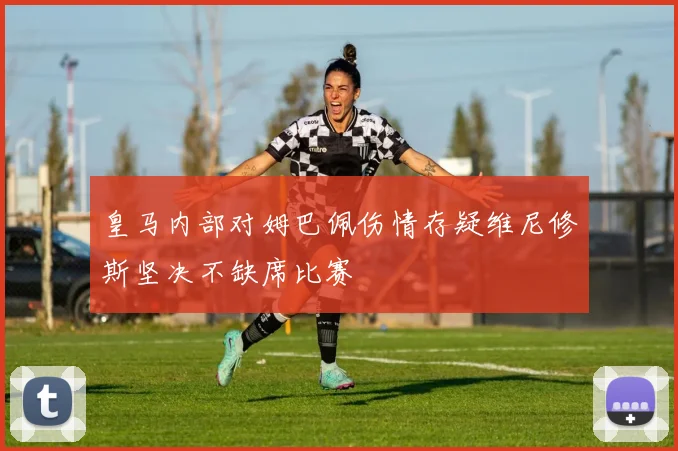 皇马内部对姆巴佩伤情存疑维尼修斯坚决不缺席比赛
