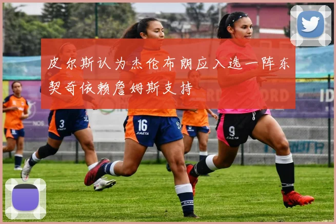 皮尔斯认为杰伦布朗应入选一阵东契奇依赖詹姆斯支持