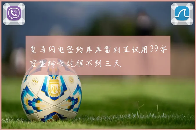 皇马闪电签约库库雷利亚仅用39字官宣转会过程不到三天