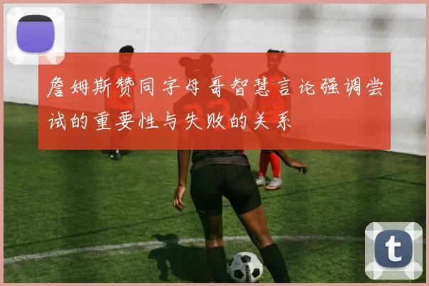 詹姆斯赞同字母哥智慧言论强调尝试的重要性与失败的关系