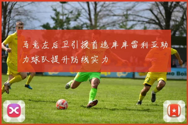 马竞左后卫引援首选库库雷利亚助力球队提升防线实力