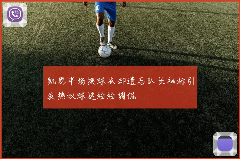 凯恩半场换球衣却遗忘队长袖标引发热议球迷纷纷调侃