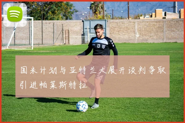 国米计划与亚特兰大展开谈判争取引进帕莱斯特拉