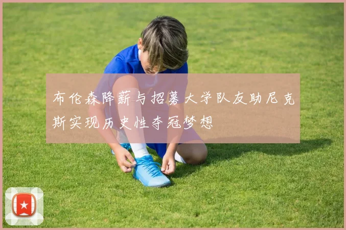 布伦森降薪与招募大学队友助尼克斯实现历史性夺冠梦想