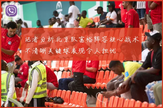 记者分析北京队富裕阵容核心战术不清晰关键球表现令人担忧