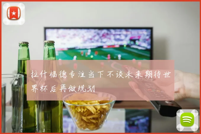 拉什福德专注当下不谈未来期待世界杯后再做规划