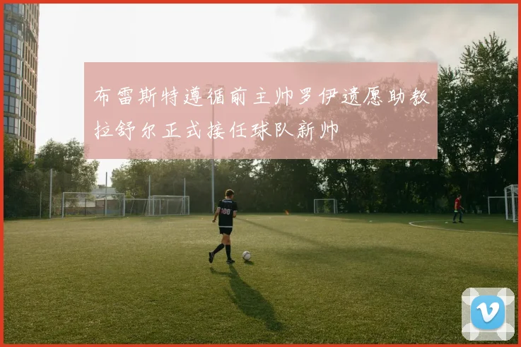 布雷斯特遵循前主帅罗伊遗愿助教拉舒尔正式接任球队新帅