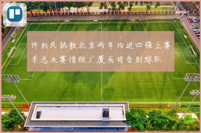 许利民执教北京两年均进四强上赛季总决赛惜败广厦或将告别球队